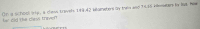 On a school trip, a class travels 149.42 kilometers by train and 74.55 kilometers by bus. How 
far did the class travel?