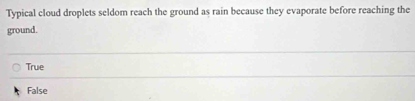 Typical cloud droplets seldom reach the ground as rain because they evaporate before reaching the
ground.
True
False