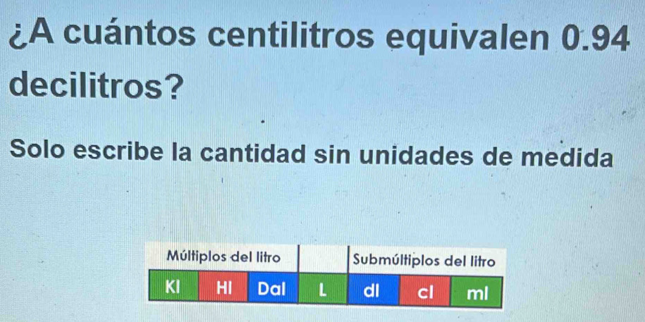 ¿A cuántos centilitros equivalen 0.94
decilitros? 
Solo escribe la cantidad sin unidades de medida