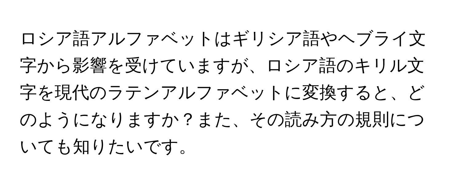 ロシア語アルファベットはギリシア語やヘブライ文字から影響を受けていますが、ロシア語のキリル文字を現代のラテンアルファベットに変換すると、どのようになりますか？また、その読み方の規則についても知りたいです。