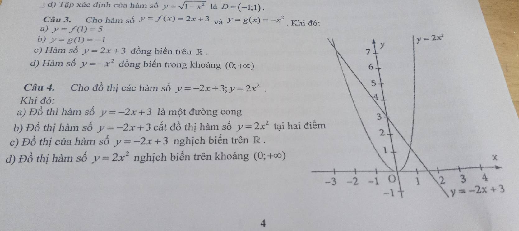 d) Tập xác định của hàm số y=sqrt(1-x^2) là D=(-1;1).
Câu 3. Cho hàm số y=f(x)=2x+3 và y=g(x)=-x^2. Khi đó:
a) y=f(1)=5
b) y=g(1)=-1
c) Hàm số y=2x+3 đồng biến trên R . 
d) Hàm số y=-x^2 đồng biến trong khoảng (0;+∈fty )
Câu 4. Cho đồ thị các hàm số y=-2x+3;y=2x^2.
Khi đó:
a) Đồ thì hàm số y=-2x+3 là một đường cong
b) Đồ thị hàm số y=-2x+3 cắt đồ thị hàm số y=2x^2 tại hai
c) Đồ thị của hàm số y=-2x+3 nghịch biến trên R .
d) Đồ thị hàm số y=2x^2 nghịch biến trên khoảng (0;+∈fty )
4