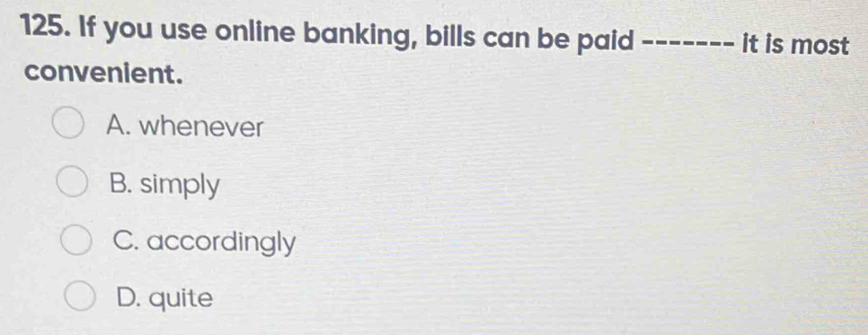 If you use online banking, bills can be paid _it is most
convenient.
A. whenever
B. simply
C. accordingly
D. quite