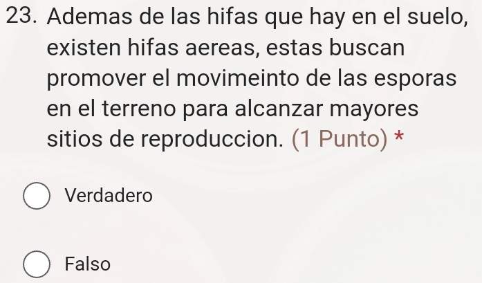 Ademas de las hifas que hay en el suelo,
existen hifas aereas, estas buscan
promover el movimeinto de las esporas
en el terreno para alcanzar mayores
sitios de reproduccion. (1 Punto) *
Verdadero
Falso