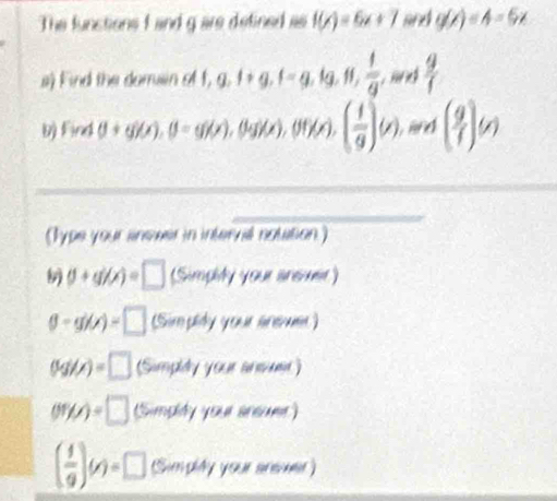 The functions f and g are detined as f(x)=6x+7 and g(x)=4-5x
#) Find the dorrusin of f 1, g, t+g, t=g, tg, ft,  t/g , w_1  9/f 
b) ind A(1+g)(x), (1-g)(x), (lyifx), (ff(x), ( 1/g )(x), men( 9/f )(x)
_ 
_ 
_ 
(Type your sinewer in internal notation)
(f+g)(x)=□ (Simpily your aneer)
(g-g)(x)=□ (Siro plidy your aree)
(kgi)=□ (Simpily your anseer)
(W/r(x)=□ (Simplity your anewer
( 1/9 )(y)=□ Sumphty your areeer)