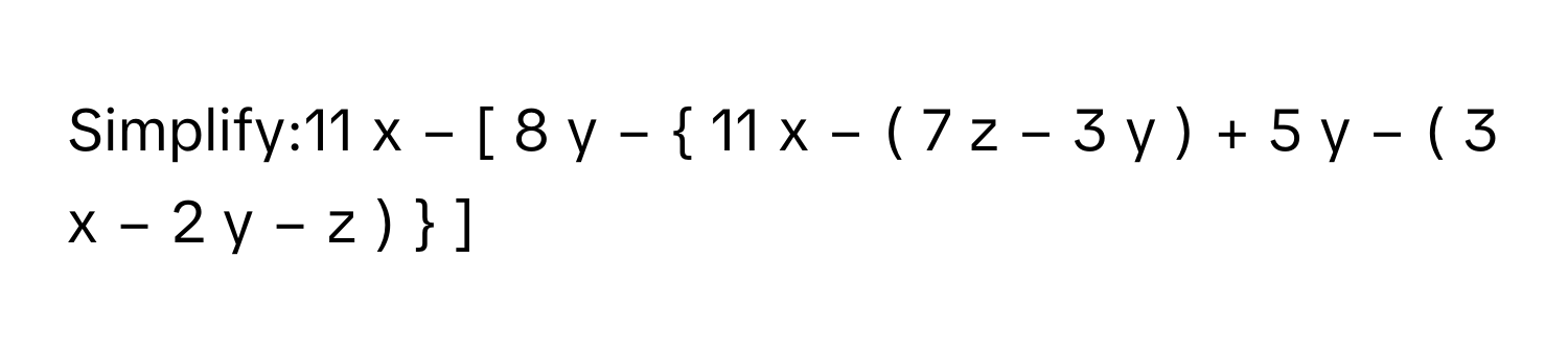 Simplify:11  x  −  [  8  y  −    11  x  −  (  7  z  −  3  y  )  +  5  y  −  (  3  x  −  2  y  −  z  )     ]