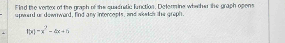 Find the vertex of the graph of the quadratic function. Determine whether the graph opens 
upward or downward, find any intercepts, and sketch the graph.
f(x)=x^2-4x+5