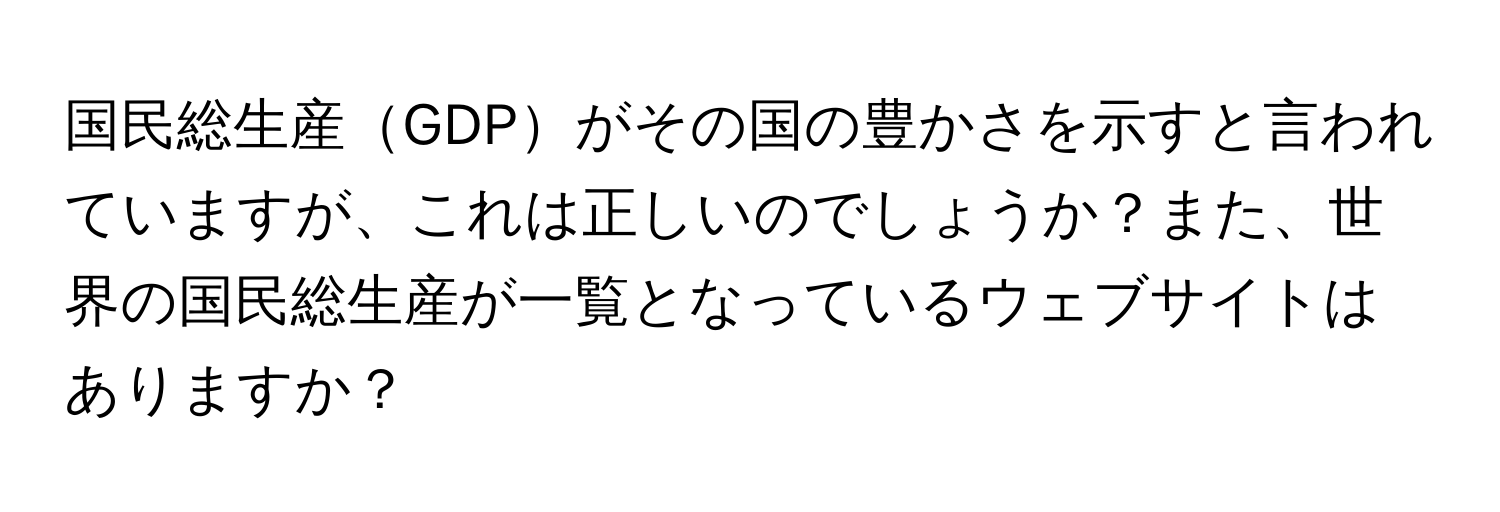 国民総生産GDPがその国の豊かさを示すと言われていますが、これは正しいのでしょうか？また、世界の国民総生産が一覧となっているウェブサイトはありますか？