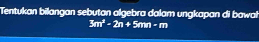 Tentukan bilangan sebutan algebra dalam ungkapan di bawal
3m^2-2n+5mn-m