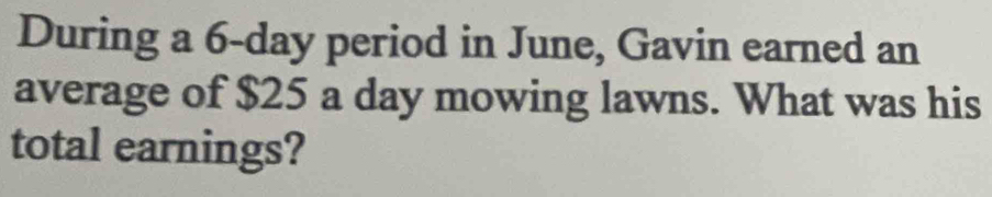 During a 6-day period in June, Gavin earned an 
average of $25 a day mowing lawns. What was his 
total earnings?