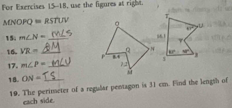 For Exercises 15-18, use the figures at right.
M NOPQequiv RSTUV
15. m∠ N= _
16. VR= _
17. m∠ P= _
18. ON= _
19. The perimeter of a regular pentagon is 31 cm. Find the length of
each side.