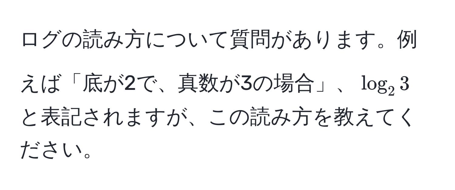 ログの読み方について質問があります。例えば「底が2で、真数が3の場合」、$ log_2 3 $と表記されますが、この読み方を教えてください。