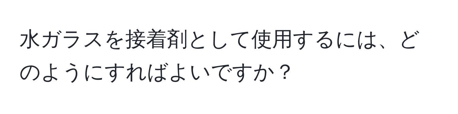 水ガラスを接着剤として使用するには、どのようにすればよいですか？