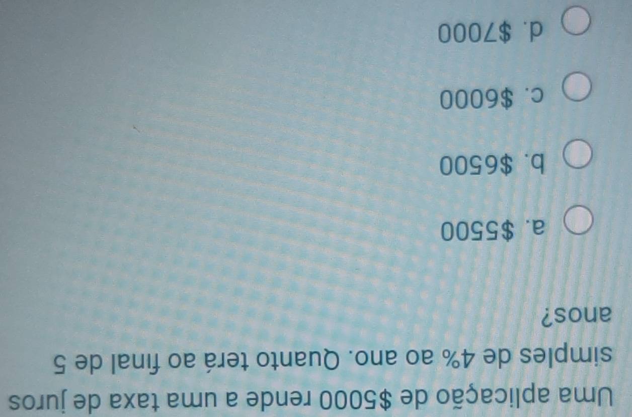 Uma aplicação de $5000 rende a uma taxa de juros
simples de 4% ao ano. Quanto terá ao final de 5
anos?
a. $5500
b. $6500
c. $6000
d. $7000