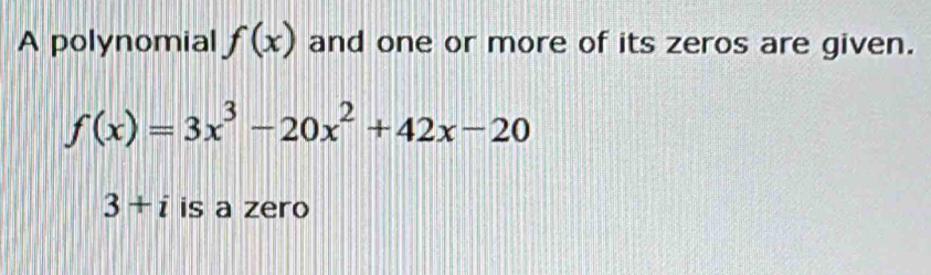 A polynomial f(x) and one or more of its zeros are given.
f(x)=3x^3-20x^2+42x-20
3+i is a zero