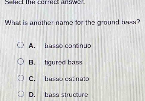 Select the correct answer.
What is another name for the ground bass?
A. basso continuo
B. figured bass
C. basso ostinato
D. bass structure