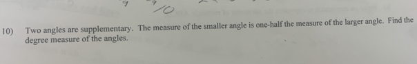 Two angles are supplementary. The measure of the smaller angle is one-half the measure of the larger angle. Find the
degree measure of the angles.