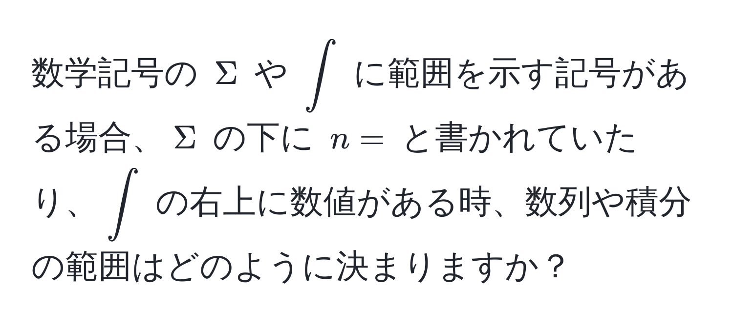 数学記号の $Sigma$ や $∈t$ に範囲を示す記号がある場合、$Sigma$ の下に $n=$ と書かれていたり、$∈t$ の右上に数値がある時、数列や積分の範囲はどのように決まりますか？