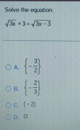 Solve the equation.
sqrt(3x)+3=sqrt(3x-3)
A.  - 3/2 
B.  - 2/3 
C.  -2
D. ∅