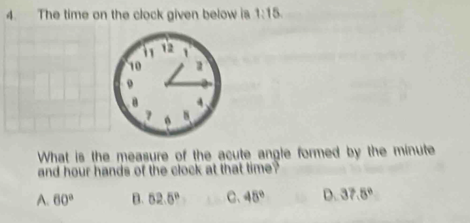 The time on the clock given below is 1:15. 
1
10 a
B
What is the measure of the acute angle formed by the minute
and hour hands of the clock at that time ?
A. 60° B. 62.5° C、 45° D. 37.5°