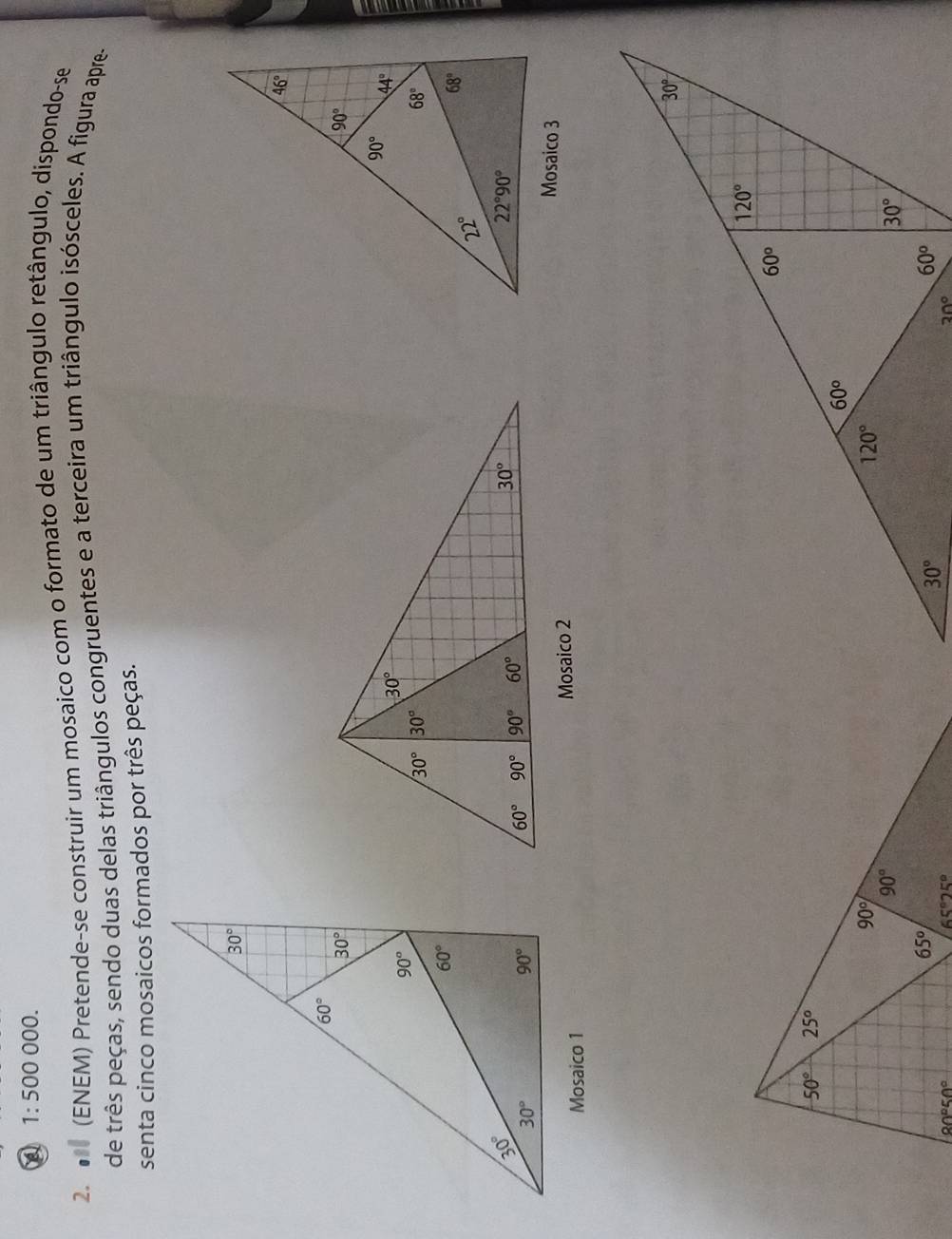 1:500 000.
2  (ENEM) Pretende-se construir um mosaico com o formato de um triângulo retângulo, dispondo-se
de três peças, sendo duas delas triângulos congruentes e a terceira um triângulo isósceles. A figura apre-
senta cinco mosaicos formados por três peças.
Mosaico 3
Mosaico 1 Mosaico 2
30°