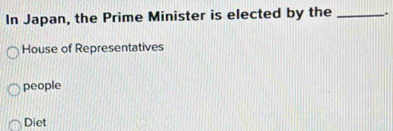 In Japan, the Prime Minister is elected by the _.
House of Representatives
people
Diet