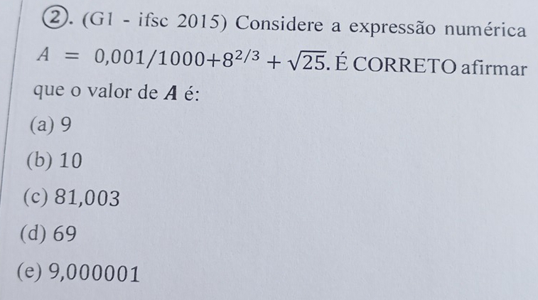 ②. (G1 - ifsc 2015) Considere a expressão numérica
A=0,001/1000+8^(2/3)+sqrt(25). É CORRETO afirmar
que o valor de A é:
(a) 9
(b) 10
(c) 81,003
(d) 69
(e) 9,000001