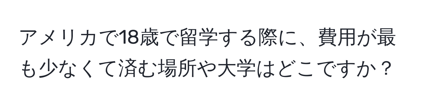 アメリカで18歳で留学する際に、費用が最も少なくて済む場所や大学はどこですか？