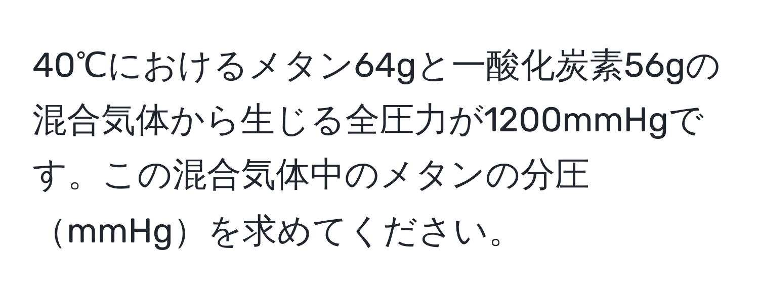 40℃におけるメタン64gと一酸化炭素56gの混合気体から生じる全圧力が1200mmHgです。この混合気体中のメタンの分圧mmHgを求めてください。