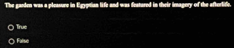 The garden was a pleasure in Egyptian life and was featured in their imagery of the afterlife.
True
False