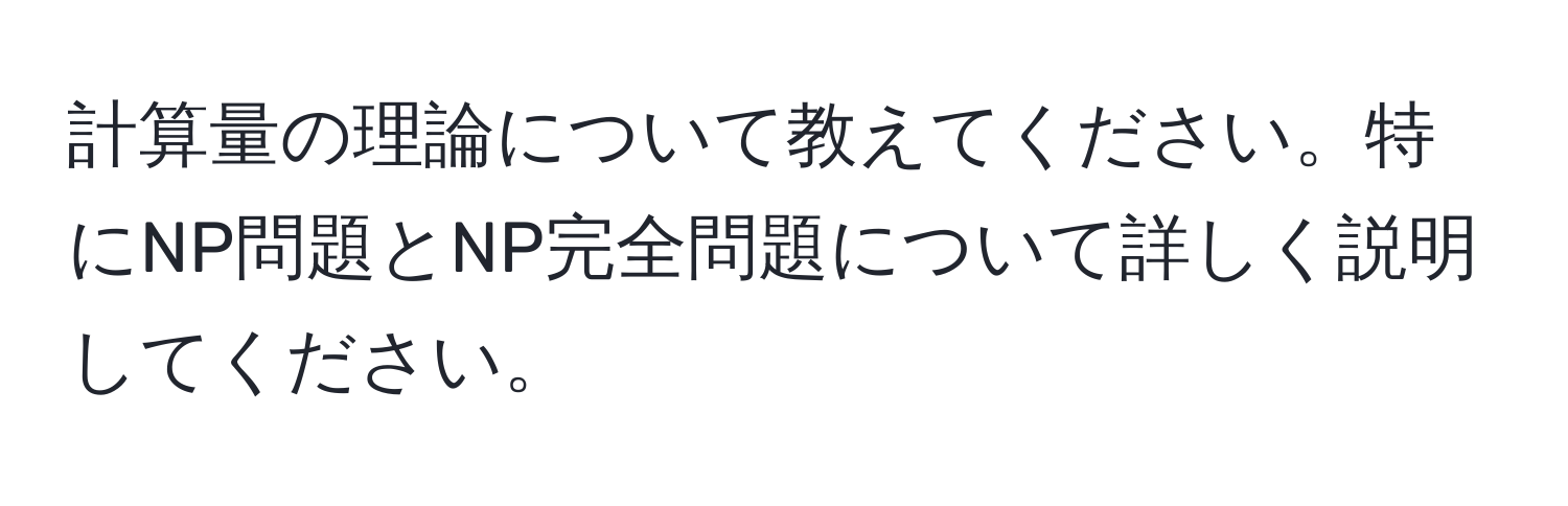 計算量の理論について教えてください。特にNP問題とNP完全問題について詳しく説明してください。