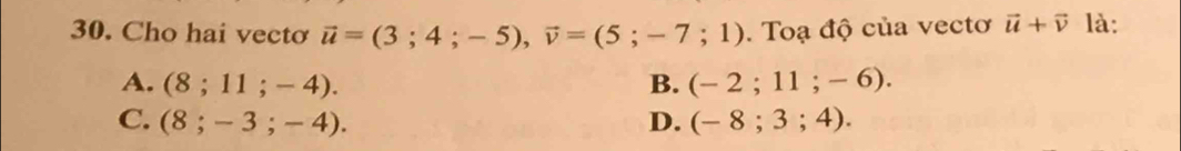 Cho hai vectơ vector u=(3;4;-5), vector v=(5;-7;1). Toạ độ của vectơ vector u+vector v là:
A. (8;11;-4). B. (-2;11;-6).
C. (8;-3;-4). D. (-8;3;4).