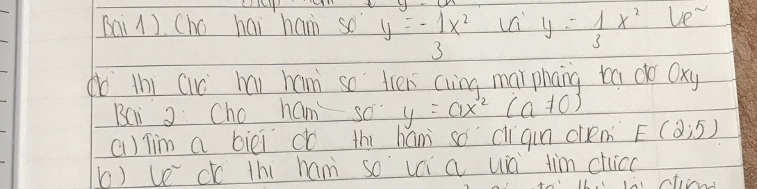 Bai 1). Cho hai ham so y=- 1/3 x^2 y= 1/3 x^2 le 
do thi cic hai ham so tren cing marphang ta do Oxy 
BCi 2Cho ham so y=ax^2(a!= 0)
a) Tim a biēi do thi ham so cliqn ciem E(2;5)
b) ve c thi ham so uái a uà tim chice