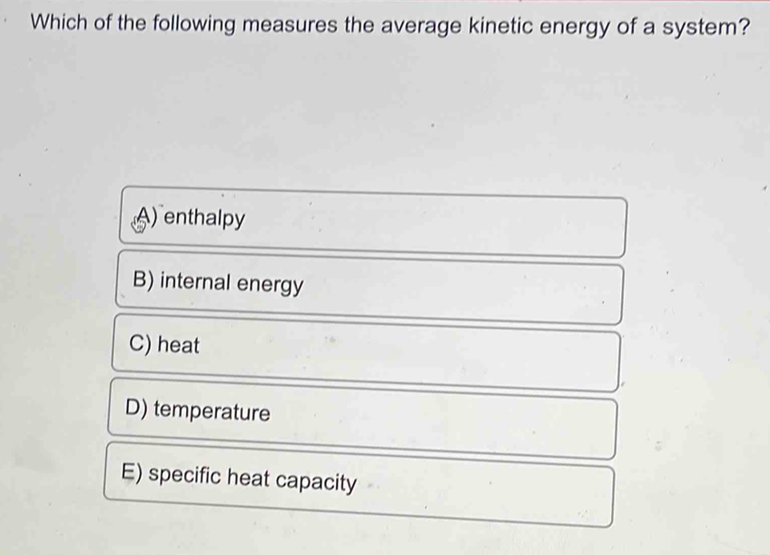 Which of the following measures the average kinetic energy of a system?
A) enthalpy
B) internal energy
C) heat
D) temperature
E) specific heat capacity