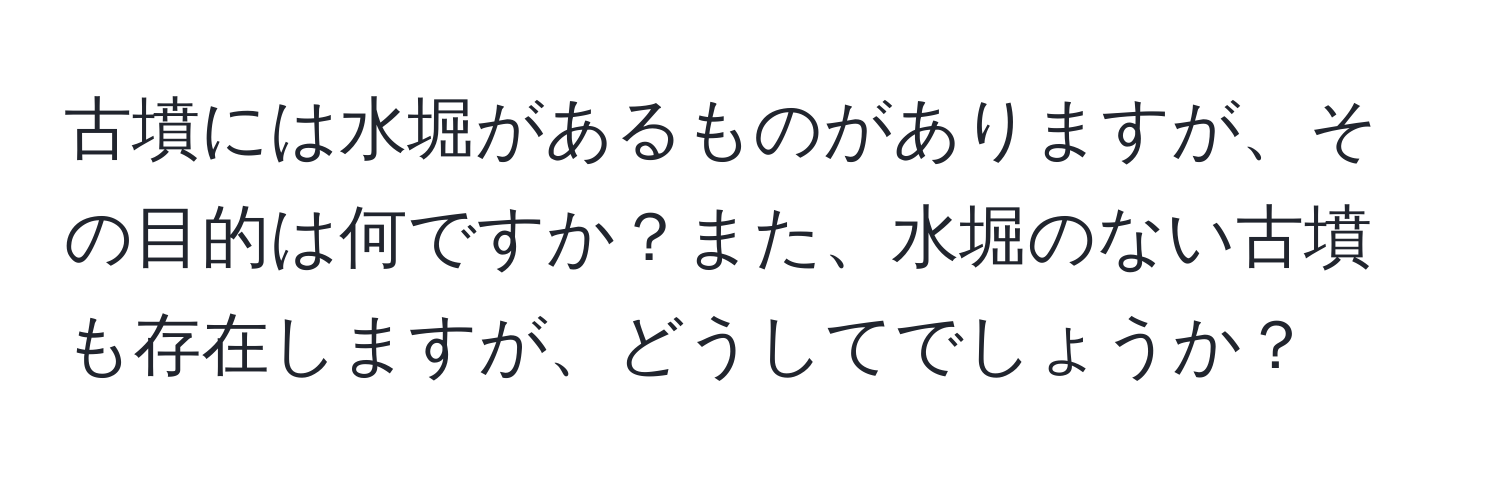 古墳には水堀があるものがありますが、その目的は何ですか？また、水堀のない古墳も存在しますが、どうしてでしょうか？