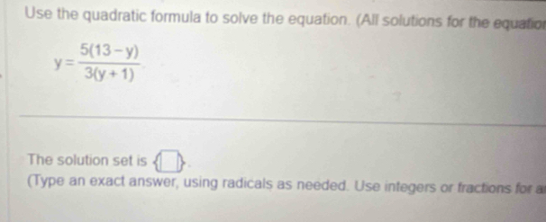 Use the quadratic formula to solve the equation. (All solutions for the equation
y= (5(13-y))/3(y+1) 
The solution set is  □ . 
(Type an exact answer, using radicals as needed. Use integers or fractions for a