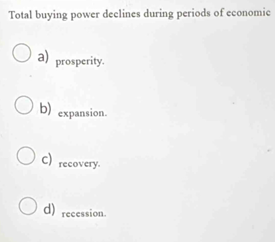 Total buying power declines during periods of economic
aprosperity.
b) expansion、
C) recovery.
d) recession.