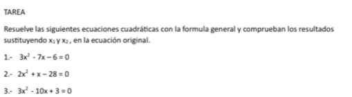 TAREA
Resuelve las siguientes ecuaciones cuadráticas con la formula general y comprueban los resultados
sustituyendo x₁ y x₂ , en la ecuación original.
1. - 3x^2-7x-6=0
2. - 2x^2+x-28=0
3. - 3x^2-10x+3=0