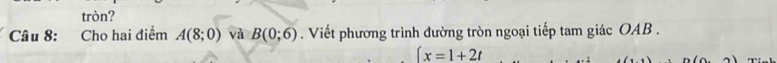 tròn? 
Câu 8: Cho hai điểm A(8;0) và B(0;6). Viết phương trình đường tròn ngoại tiếp tam giác OAB .
∈t x=1+2t
,1)