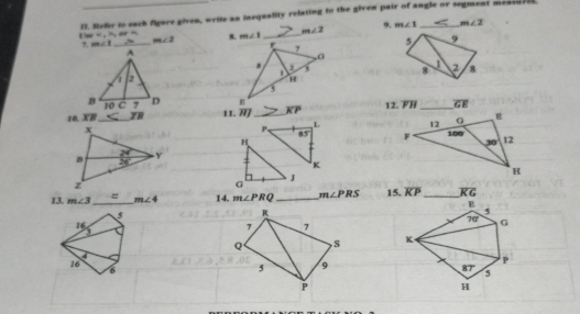 EI. Refer to each figure given, write an inequality relating to the given pair of angle or segment measures
Un H_2P_2erth m∠ 2 8. m∠ 1 _ m∠ 2 9. m∠ 1 _ m∠ 2
% m∠ 1 _
5 9
8 1 2 8

moverline XB _78 11. overline HJ _ overline KP 12. FH_ overline GE
L 
P, 
85 
H
-
: K
J
G
13. m∠ 3 _ m∠ 4 14. m∠ PRQ _ m∠ PRS 15. overline KP _ overline KG
B
5
R
5
16
7 7
70° G
Q ,s K
I
16
6
5 9
P
87°
5
P
H