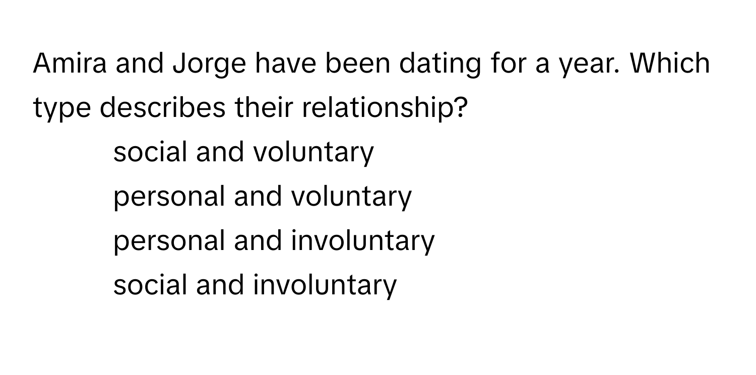 Amira and Jorge have been dating for a year. Which type describes their relationship?

1) social and voluntary 
2) personal and voluntary 
3) personal and involuntary 
4) social and involuntary