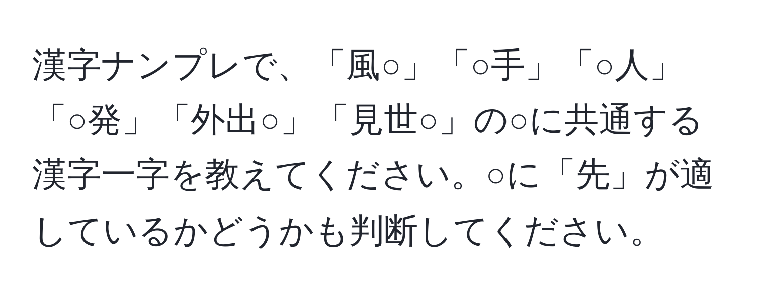 漢字ナンプレで、「風○」「○手」「○人」「○発」「外出○」「見世○」の○に共通する漢字一字を教えてください。○に「先」が適しているかどうかも判断してください。