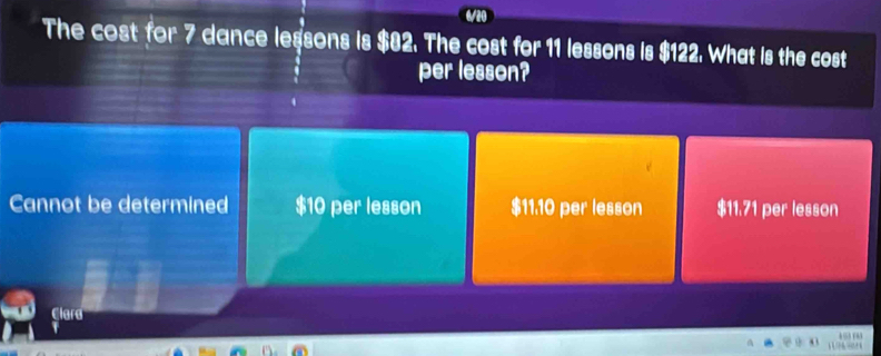 The cost for 7 dance lessons is $82. The cost for 11 lessons is $122. What is the cost
per lesson?
Cannot be determined $10 per lesson $11.10 per lesson $11.71 per lesson
Clara