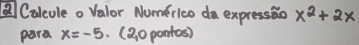 Calcule o Valor Nomerico da expressio x^2+2x
para x=-5 (2 0 pontos)