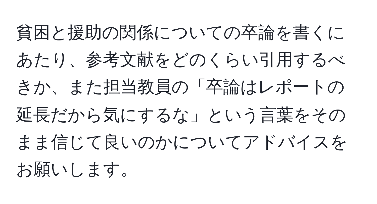 貧困と援助の関係についての卒論を書くにあたり、参考文献をどのくらい引用するべきか、また担当教員の「卒論はレポートの延長だから気にするな」という言葉をそのまま信じて良いのかについてアドバイスをお願いします。