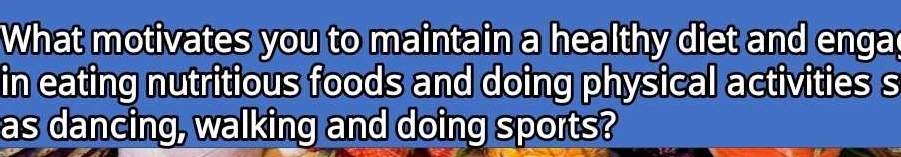 What motivates you to maintain a healthy diet and enga 
in eating nutritious foods and doing physical activities s 
as dancing, walking and doing sports?