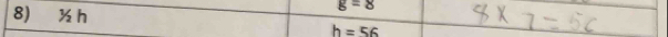 g=8
8) ½ h h=56