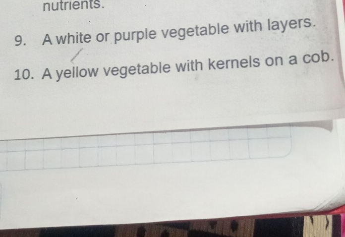 nutrients. 
9. A white or purple vegetable with layers. 
10. A yellow vegetable with kernels on a cob.