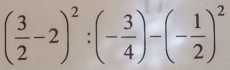 ( 3/2 -2)^2:(- 3/4 )-(- 1/2 )^2