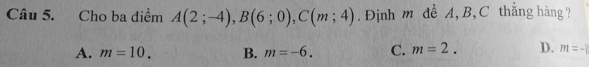 Cho ba điểm A(2;-4), B(6;0), C(m;4). Định m đề A, B, C thắng hàng ?
D.
A. m=10. B. m=-6. C. m=2. m=-1