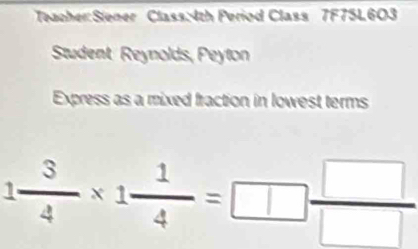 Period Class 7F75L603 
Student Reynolds, Peyton 
Express as a mixed fraction in lowest terms
1 3/4 * 1 1/4 =□  □ /□  